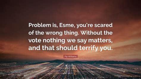 Pip Williams Quote “problem Is Esme Youre Scared Of The Wrong Thing