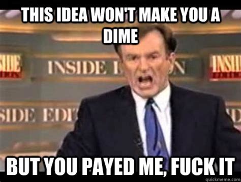 This Idea Won T Make You A Dime But You Payed Me FUCK IT Bill