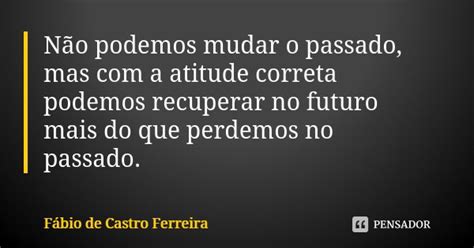 Não Podemos Mudar O Passado Mas Com A Fábio De Castro Ferreira