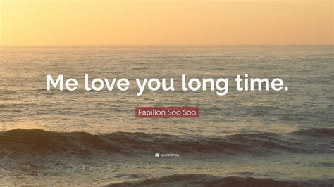 “Me love you long time.” — Papillon Soo Soo