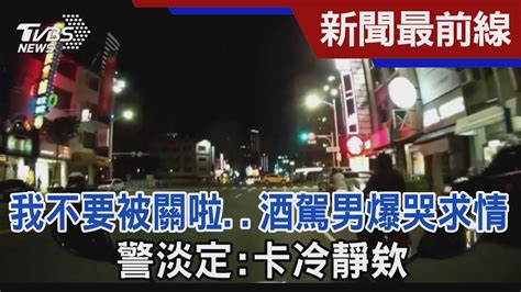 我不要被關啦 酒駕男爆哭求情 警淡定 卡冷靜欸｜tvbs新聞 Tvbsnews01 Youtube