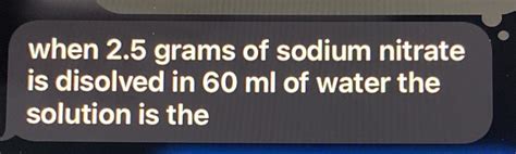 Solved When 2 5 Grams Of Sodium Nitrate Is Disolved In 60 Ml Of Water