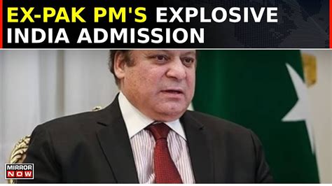 Ex Pak Pm Nawaz Sharif S Explosive India Admission Accepts Pakistan