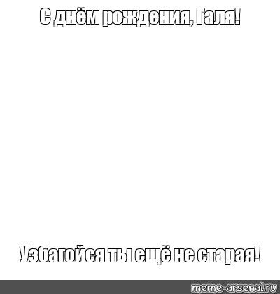 Meme: "С днём рождения, Галя! Узбагойся ты ещё не старая!" - All ...