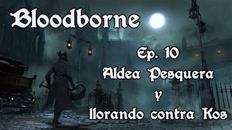 Bloodborne Ng Ep Aldea Pesquera Y Llorando Contra Kos Youtube