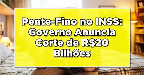 Pente Fino No Inss Governo Anuncia Corte De R Bilh Es Veja O