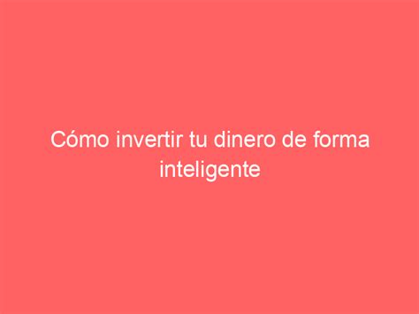 Cómo Invertir Tu Dinero De Forma Inteligente Mindu