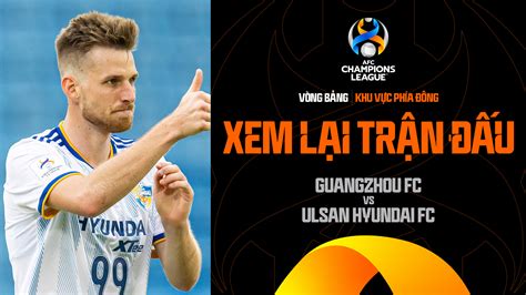 Guangzhou FC Ulsan Hyundai FC Xem lại trận đấu