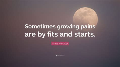 Anne Northup Quote: “Sometimes growing pains are by fits and starts.”