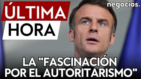 Ltima Hora Macron Levanta La Fascinaci N Por El Autoritarismo Que