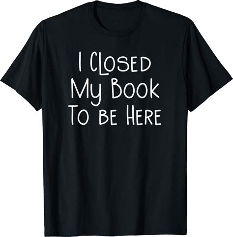 I Closed My Book To Be Here Funny Librarian Books Lover T Shirt