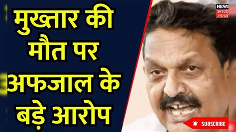 Mukhtar Ansari Death मुख्तार की मौत पर अफजाल के बड़े आरोप Afzal