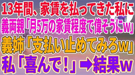 【スカッとする話】13年間家賃を払ってきた私を罵倒する義両親と義姉「月5万の家賃程度で偉そうにw」義姉「支払い止めてみろw」私「喜んで！」結果