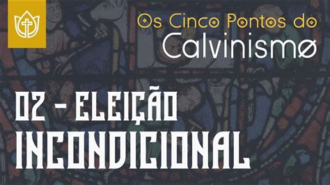 02 ELEIÇÃO INCONDICIONAL OS CINCO PONTOS DO CALVINISMO YouTube