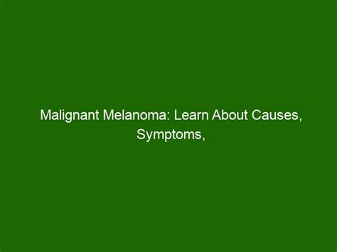 Malignant Melanoma: Learn About Causes, Symptoms, and Treatment ...