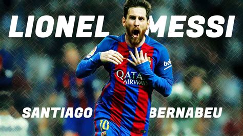 Lionel Messi Legendary Moments At The Santiago Bernabeu The King Of El