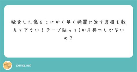 縫合した傷をとにかく早く綺麗に治す裏技を教えて下さい！テープ貼って3か月待つしかないの？ Peing 質問箱