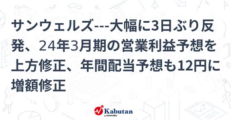 サンウェルズ 大幅に3日ぶり反発、24年3月期の営業利益予想を上方修正、年間配当予想も12円に増額修正 個別株 株探ニュース