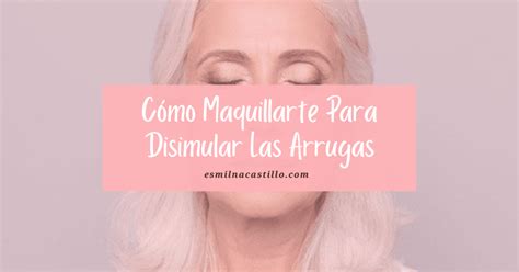 Top 10 Tips Cómo Maquillarte Para Disimular Las Arrugas Esmilna Castillo