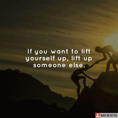 If you want to lift yourself up, lift up someone else. - Make Me Better