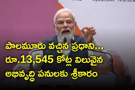 పాలమూరు వచ్చిన ప్రధాని రూ13545 కోట్ల విలువైన అభివృద్ధి పనులకు శ్రీకారం