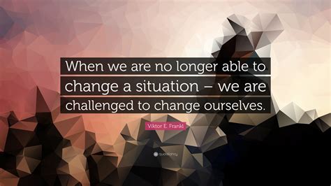 Viktor E. Frankl Quote: “When we are no longer able to change a
