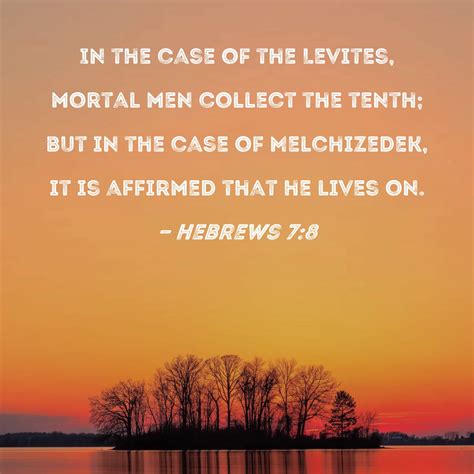 Hebrews 7:8 In the case of the Levites, mortal men collect the tenth; but in the case of ...