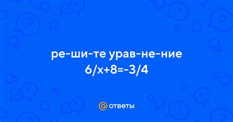 Ответы Mail решите уравнение 6 x 8 3 4