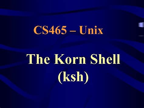 CS 465 Unix The Korn Shell Ksh