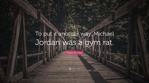 Frank Shorter Quote: “To put it another way, Michael Jordan was a gym rat.”