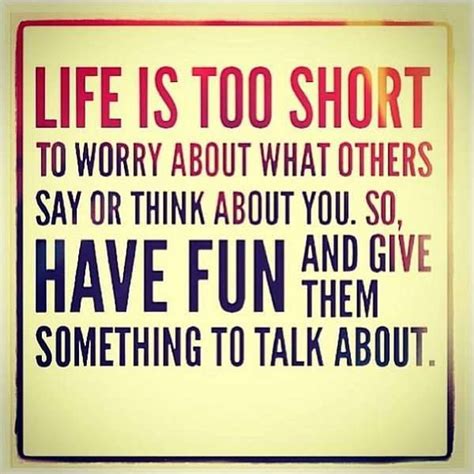 Life Is Too Short To Worry About What Others Say Or Think About You So Have Fun And Give Them