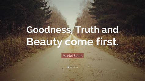 Muriel Spark Quote Goodness Truth And Beauty Come First”