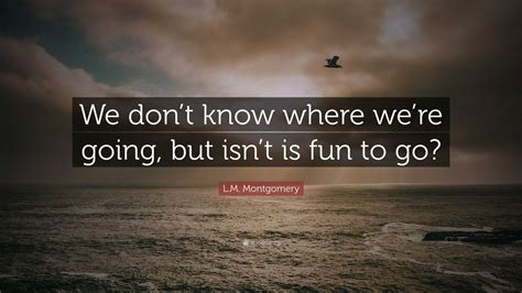 L M Montgomery Quote We Dont Know Where Were Going But Isnt Is