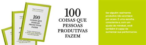 100 Coisas Que Pessoas Produtivas Fazem Como Reprogramar A Mente Para