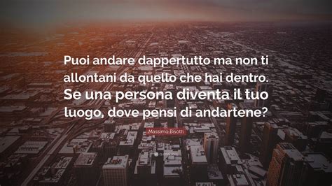 Massimo Bisotti Quote Puoi Andare Dappertutto Ma Non Ti Allontani Da