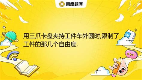 用三爪卡盘夹持工件车外圆时限制了工件的那几个自由度百度教育