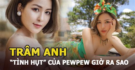Trâm Anh Tình hụt của PewPew sau năm vướng scandal l ộ c lip nóng giờ ra sao Hot KOLs