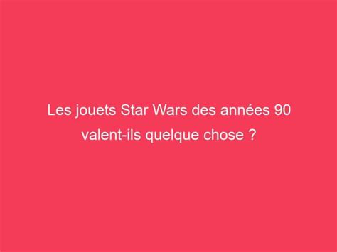 Les Jouets Star Wars Des Ann Es Valent Ils Quelque Chose Guide