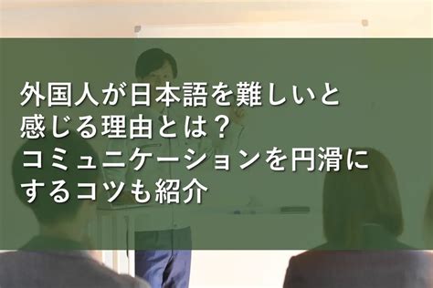 外国人が日本語を難しいと感じる理由とは？コミュニケーションを円滑にするコツも紹介 かる・ける外国人採用