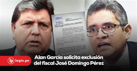 Alan García Solicita Exclusión Del Fiscal José Domingo Pérez Quien Lo