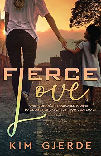 Fierce Love One Woman S Remarkable Journey To Adopt Her Daughter From Guatemala Gjerde Kim