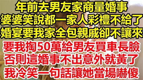 年前去男友家商量婚事，婆婆笑說都一家人彩禮不給了，婚宴要我家全包親戚卻不讓來，要我掏50萬給男友買車長臉，否則這婚事不出意外就黃了，我冷笑