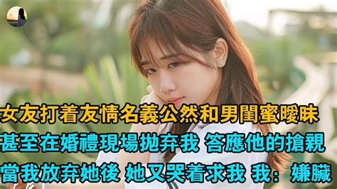 女友打著友情名義公然和男閨蜜曖昧，甚至在婚禮現場拋棄我 答應他的搶親，當我放棄她後 她又哭著求我 我：嫌髒 Youtube