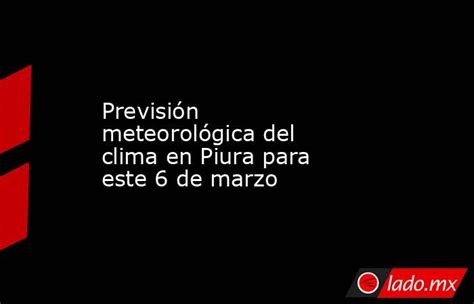 Previsión Meteorológica Del Clima En Piura Para Este 6 De Marzo Ladomx