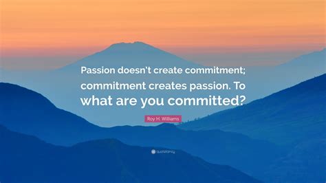 Roy H Williams Quote Passion Doesnt Create Commitment Commitment