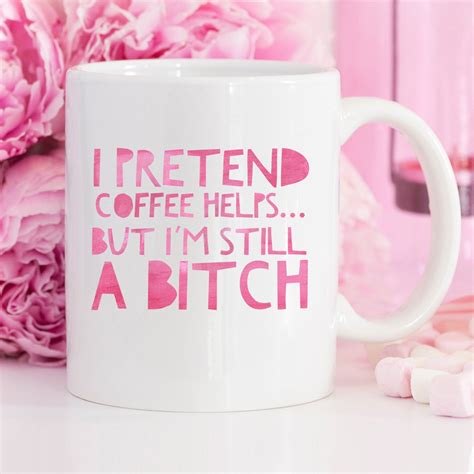 I Pretend Coffee Helps But I Am Still A Bitch Funny Mug Etsy