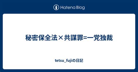 秘密保全法×共謀罪一党独裁 Tetsufujiの日記