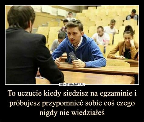 To uczucie kiedy siedzisz na egzaminie i próbujesz przypomnieć sobie