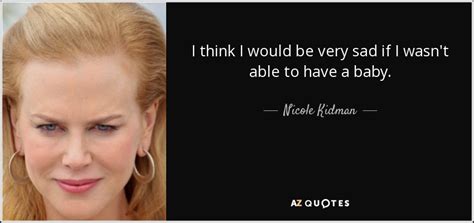 Nicole Kidman Quote I Think I Would Be Very Sad If I Wasnt