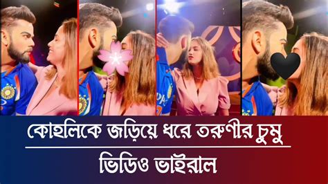 কোহলিকে জড়িয়ে ধরে তরুণীর চুমু নেটদুনিয়ায় মূহুর্তেই ভাইরাল সেই ভিডিও Youtube